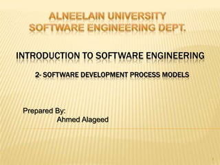 INTRODUCTION TO SOFTWARE ENGINEERING
    2- SOFTWARE DEVELOPMENT PROCESS MODELS



 Prepared By:
          Ahmed Alageed




                                             1
 
