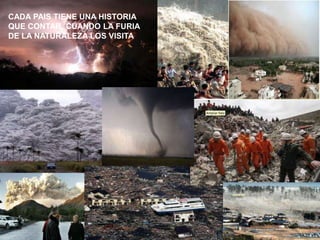 CADA PAIS TIENE UNA HISTORIA
QUE CONTAR, CUANDO LA FURIA
DE LA NATURALEZA LOS VISITA
 