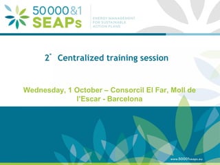 Supporting Local Authoritites in the Development and Integration of SEAPs with Energy management SystemsAccording to ISO 500001 
www.500001seaps.eu 
@500001SEAPs 
2° Centralized training session 
Wednesday, 1 October – Consorcil El Far, Moll de l’Escar - Barcelona  