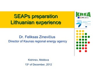 SEAPs preparationSEAPs preparation
Lithuanian experienceLithuanian experience
Dr. Feliksas Zinevičius
Director of Kaunas regional energy agency
Kishinev, Moldova
13th
of December, 2012
 