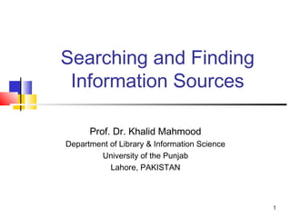 Searching and Finding
 Information Sources

      Prof. Dr. Khalid Mahmood
Department of Library & Information Science
        University of the Punjab
           Lahore, PAKISTAN



                                              1
 