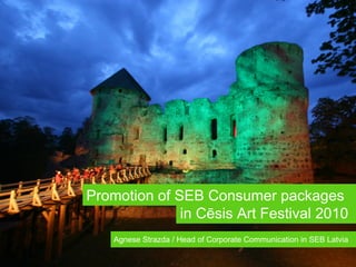 Promotion of SEB Consumer packages  i n   Cēsis Art Festival  2010 Agnese Strazda / Head of Corporate Communication in SEB Latvia 