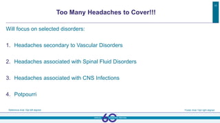 Too Many Headaches to Cover!!!
Reference Arial 10pt left aligned Footer Arial 10pt right aligned
11
Will focus on selected disorders:
1. Headaches secondary to Vascular Disorders
2. Headaches associated with Spinal Fluid Disorders
3. Headaches associated with CNS Infections
4. Potpourri
 