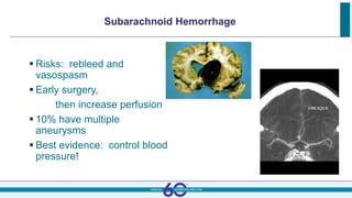 Subarachnoid Hemorrhage
 Risks: rebleed and
vasospasm
 Early surgery,
then increase perfusion
 10% have multiple
aneurysms
 Best evidence: control blood
pressure!
 