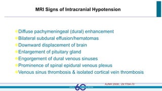 Diffuse pachymeningeal (dural) enhancement
Bilateral subdural effusion/hematomas
Downward displacement of brain
Enlargement of pituitary gland
Engorgement of dural venous sinuses
Prominence of spinal epidural venous plexus
Venous sinus thrombosis & isolated cortical vein thrombosis
AJNR 2008.; 29:1164-70
MRI Signs of Intracranial Hypotension
 