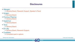 Disclosures
Reference Arial 10pt left aligned Footer Arial 10pt right aligned
3
 Allergan:
 Advisory Board, Research Support, Speaker’s Panel
 Amgen:
 Advisory Board
 Promius Pharma:
 Advisory Board
 Supernus:
 Advisory Board
 Teva:
 Advisory Board
 Eli Lilly:
 Advisory Board, Research Support
 Curelator:
 Consultant paid in options
 