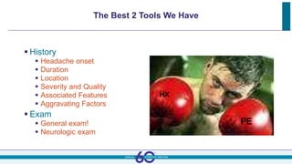The Best 2 Tools We Have
 History
 Headache onset
 Duration
 Location
 Severity and Quality
 Associated Features
 Aggravating Factors
 Exam
 General exam!
 Neurologic exam
HX
PE
 