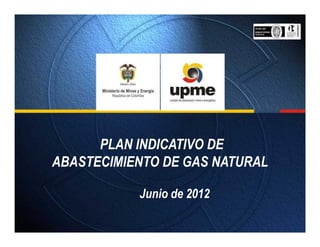 PLAN INDICATIVO DE
ABASTECIMIENTO DE GAS NATURAL

           Junio de 2012
 