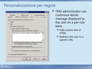 Personalizzazione per regola
                               TMG administrator can
                               customize denial
                               message displayed to
                               the user on a per-rule
                               basis
                                 Add custom text or
                                 HTML
                                 Redirect the user to a
                                 specific URL
 