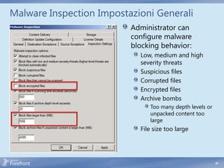 Malware Inspection Impostazioni Generali
                          Administrator can
                          configure malware
                          blocking behavior:
                            Low, medium and high
                            severity threats
                            Suspicious files
                            Corrupted files
                            Encrypted files
                            Archive bombs
                               Too many depth levels or
                               unpacked content too
                               large
                            File size too large




                                                          42
 