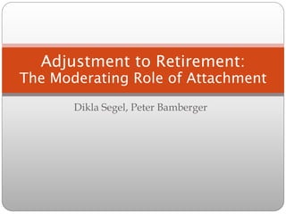 Adjustment to Retirement:
The Moderating Role of Attachment
       Dikla Segel, Peter Bamberger
 