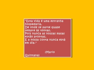 “ Esta vida é uma estranha hospedaria, De onde se parte quase sempre às tontas, Pois nunca as nossas malas estão prontas, E a nossa conta nunca está em dia." (Mario Quintana)  