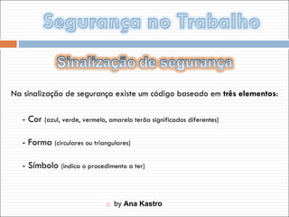    by  Ana Kastro Na sinalização de segurança existe um código baseado em  três elementos : - Cor  (azul, verde, vermelo, amarelo terão significados diferentes) - Forma  (circulares ou triangulares) - Símbolo  (indica o procedimento a ter) 