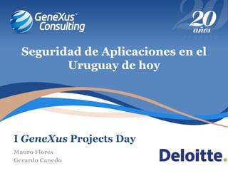 I GeneXus Projects Day
Seguridad de Aplicaciones en el
Uruguay de hoy
Mauro Flores
Gerardo Canedo
 
