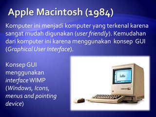 Komputer ini menjadi komputer yang terkenal karena
sangat mudah digunakan (user friendly). Kemudahan
dari komputer ini karena menggunakan konsep GUI
(Graphical User Interface).

Konsep GUI
menggunakan
interface WIMP
(Windows, Icons,
menus and pointing
device)

 