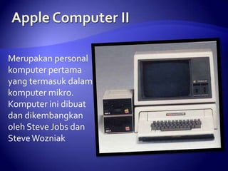 Merupakan personal
komputer pertama
yang termasuk dalam
komputer mikro.
Komputer ini dibuat
dan dikembangkan
oleh Steve Jobs dan
Steve Wozniak

 