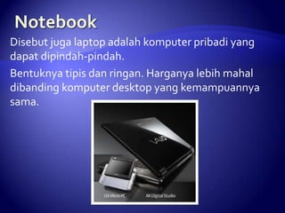 Disebut juga laptop adalah komputer pribadi yang
dapat dipindah-pindah.
Bentuknya tipis dan ringan. Harganya lebih mahal
dibanding komputer desktop yang kemampuannya
sama.

 