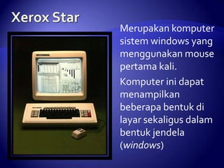 Merupakan komputer
sistem windows yang
menggunakan mouse
pertama kali.
Komputer ini dapat
menampilkan
beberapa bentuk di
layar sekaligus dalam
bentuk jendela
(windows)

 