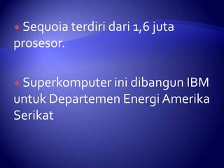  Sequoia terdiri dari 1,6 juta

prosesor.
 Superkomputer ini dibangun IBM

untuk Departemen Energi Amerika
Serikat

 