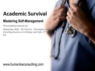 Academic Survival Mastering Self-Management Presentation based on: Downing, Skip.  On Course:  Strategies for Creating Success in College and Life, 3rd Ed.   www.humanikaconsulting.com 