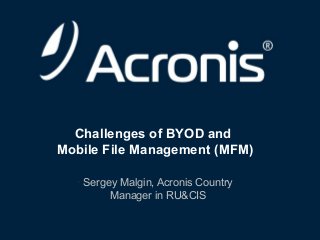 Challenges of BYOD and
Mobile File Management (MFM)
• Sergey Malgin, Acronis Country
Manager in RU&CIS

© 2013

1

 