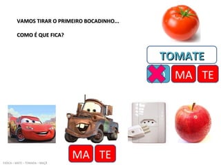 VAMOS TIRAR O PRIMEIRO BOCADINHO...VAMOS TIRAR O PRIMEIRO BOCADINHO...
COMO É QUE FICA?COMO É QUE FICA?
FAÍSCA – MATE – TOMADA – MAÇÃ
TOMATETOMATE
TO MA TEMA TE
MA TE
 