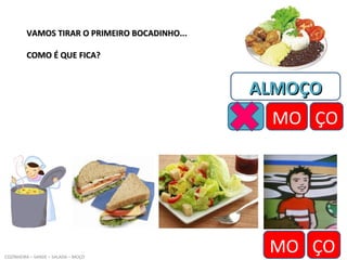VAMOS TIRAR O PRIMEIRO BOCADINHO...VAMOS TIRAR O PRIMEIRO BOCADINHO...
COMO É QUE FICA?COMO É QUE FICA?
COZINHEIRA – SANDE – SALADA – MOÇO
ALMOÇOALMOÇO
AL MO ÇOMO ÇO
MO ÇO
 