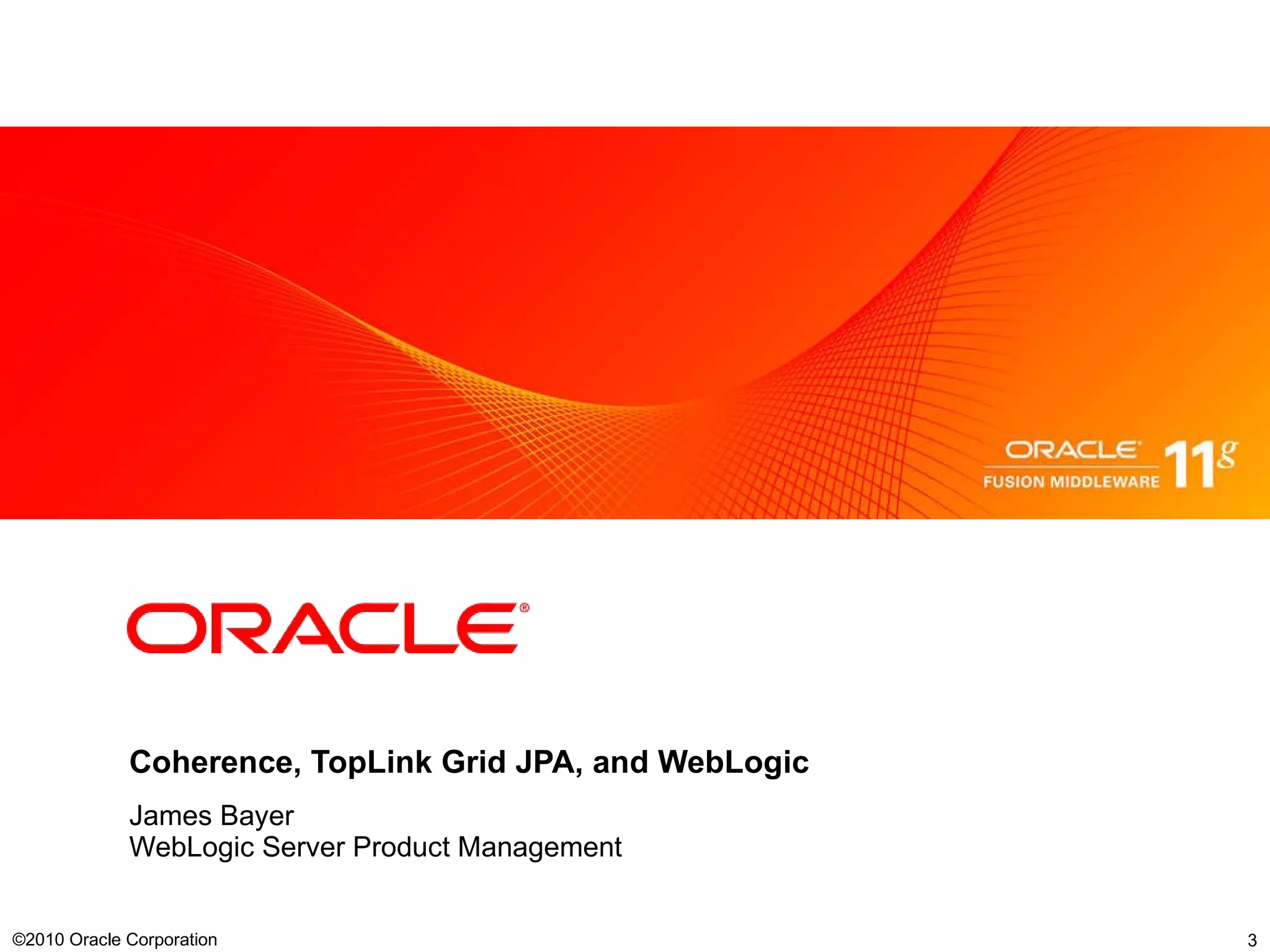 Coherence, TopLink Grid JPA, and WebLogic James Bayer WebLogic Server Product Management ©2010 Oracle Corporation  