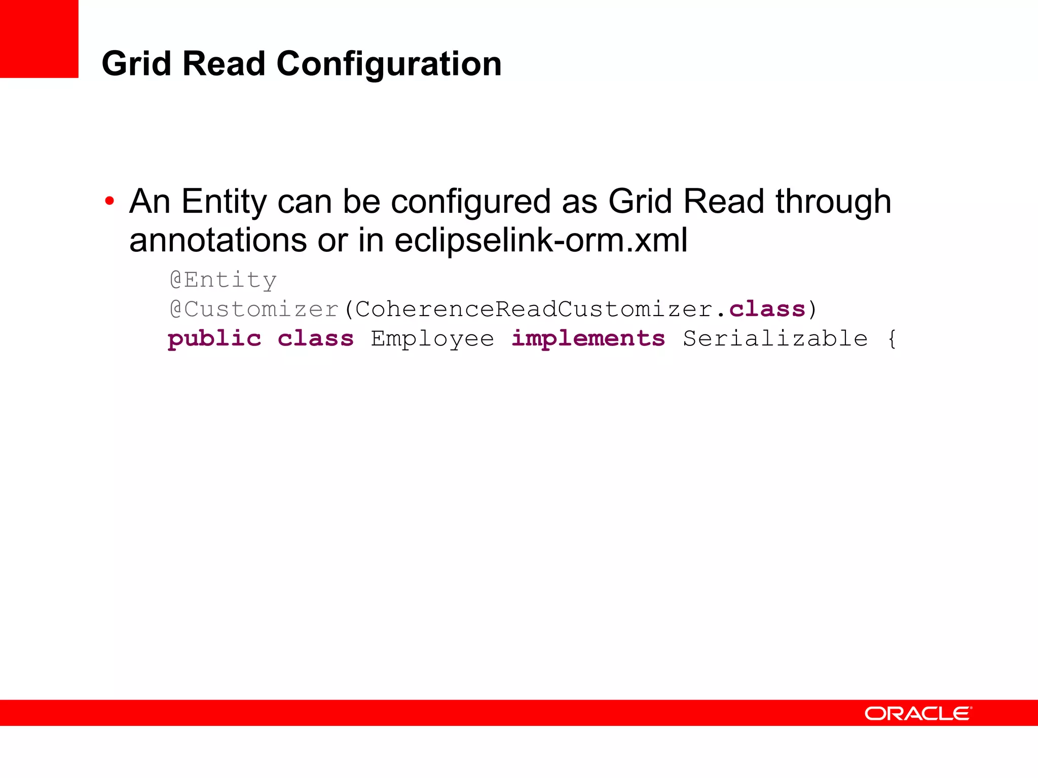Grid Read Configuration An Entity can be configured as Grid Read through annotations or in eclipselink-orm.xml @Entity @Customizer (CoherenceReadCustomizer. class ) public   class  Employee  implements  Serializable { 