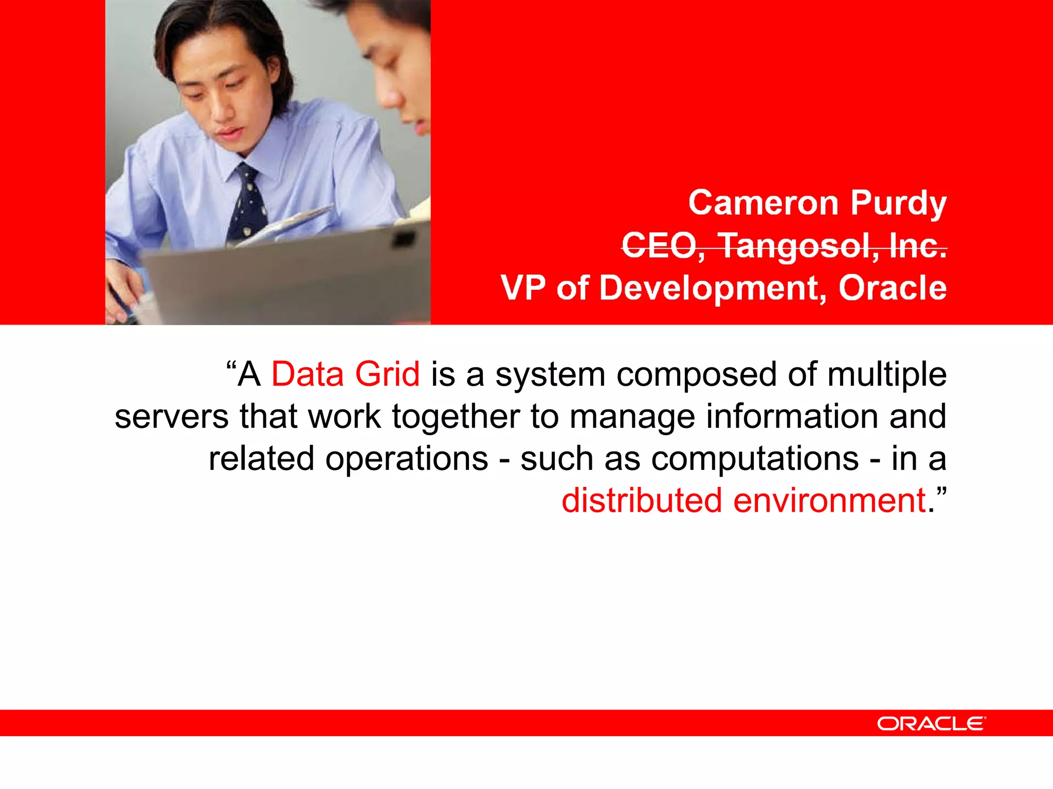<Insert Picture Here> “ A  Data Grid  is a system composed of multiple servers that work together to manage information and related operations - such as computations - in a  distributed environment .” 