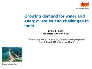 Growing demand for water and energy: Issues and challenges in India Shahid Hasan Associate Director, TERI World Congress on ‘Advancing Sustainable Hydropower” 14-17 June 2011 – Iguassu, Brazil Bhakra Nangal Dam  