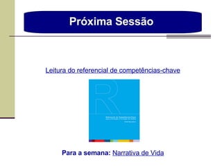 Próxima Sessão  Leitura do referencial de competências-chave Para a semana:  Narrativa de Vida 