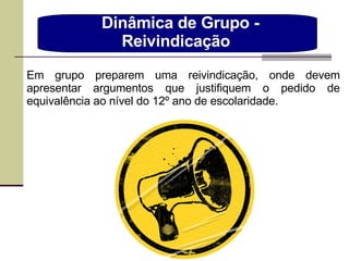 Em grupo preparem uma reivindicação, onde devem apresentar argumentos que justifiquem o pedido de equivalência ao nível do 12º ano de escolaridade. Dinâmica de Grupo - Reivindicação  