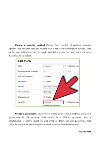 Page 101 of 118
Choose a security method. Choose from the list of available security
options. For the best security, choose WPA2-PSK as the encryption method. This
is the most difficult security to crack, and will give you the most protection from
hackers and intruders.
Create a passphrase. Once you’ve chosen your security method, enter in a
passphrase for the network. This should be a difficult password, with a
combination of letters, numbers, and symbols. Don’t use any passwords that
could be easily deduced from your network name or from knowing you.
Sample
Sample
 
