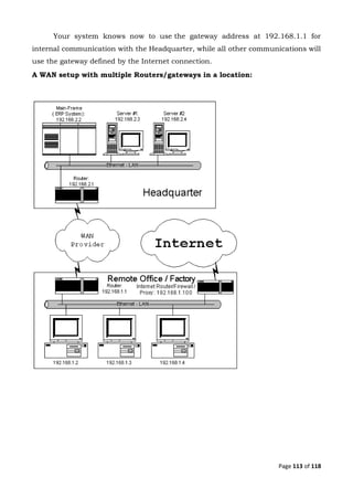 Page 113 of 118
Your system knows now to use the gateway address at 192.168.1.1 for
internal communication with the Headquarter, while all other communications will
use the gateway defined by the Internet connection.
A WAN setup with multiple Routers/gateways in a location:
 