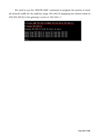 Page 115 of 118
We need to use the "ROUTE ADD" command to program the system to send
all network traffic for the address range 192.168.2.0 (applying the subnet-mask of
255.255.255.0) to the gateway/ router at 192.168.1.1
 