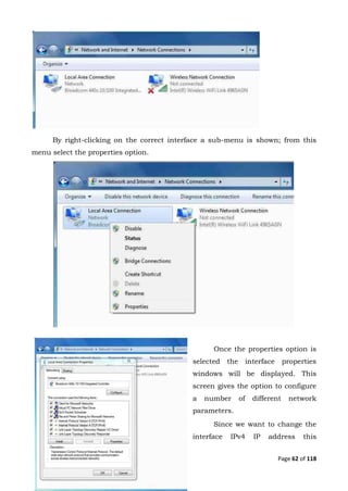 Page 62 of 118
By right-clicking on the correct interface a sub-menu is shown; from this
menu select the properties option.
Once the properties option is
selected the interface properties
windows will be displayed. This
screen gives the option to configure
a number of different network
parameters.
Since we want to change the
interface IPv4 IP address this
 