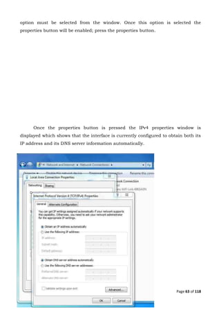 Page 63 of 118
option must be selected from the window. Once this option is selected the
properties button will be enabled; press the properties button.
Once the properties button is pressed the IPv4 properties window is
displayed which shows that the interface is currently configured to obtain both its
IP address and its DNS server information automatically.
 