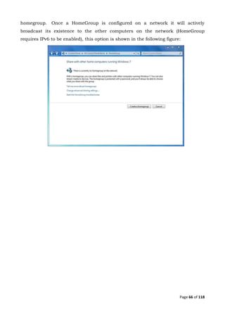 Page 66 of 118
homegroup. Once a HomeGroup is configured on a network it will actively
broadcast its existence to the other computers on the network (HomeGroup
requires IPv6 to be enabled), this option is shown in the following figure:
 