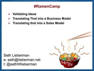 #RamenCamp
   Validating Ideas
   Translating That into a Business Model
   Translating that into a Sales Model




Seth Lieberman
e: seth@lieberman.net
t: @sethWlieberman
 