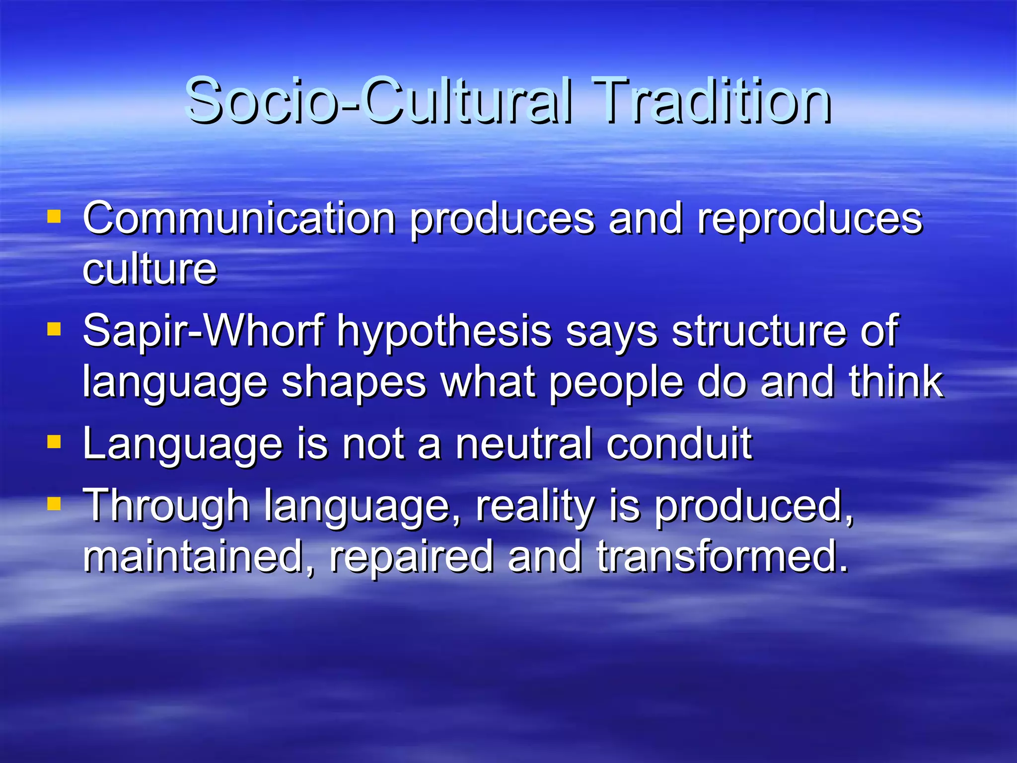 Socio-Cultural Tradition Communication produces and reproduces culture Sapir-Whorf hypothesis says structure of language shapes what people do and think Language is not a neutral conduit Through language, reality is produced, maintained, repaired and transformed. 