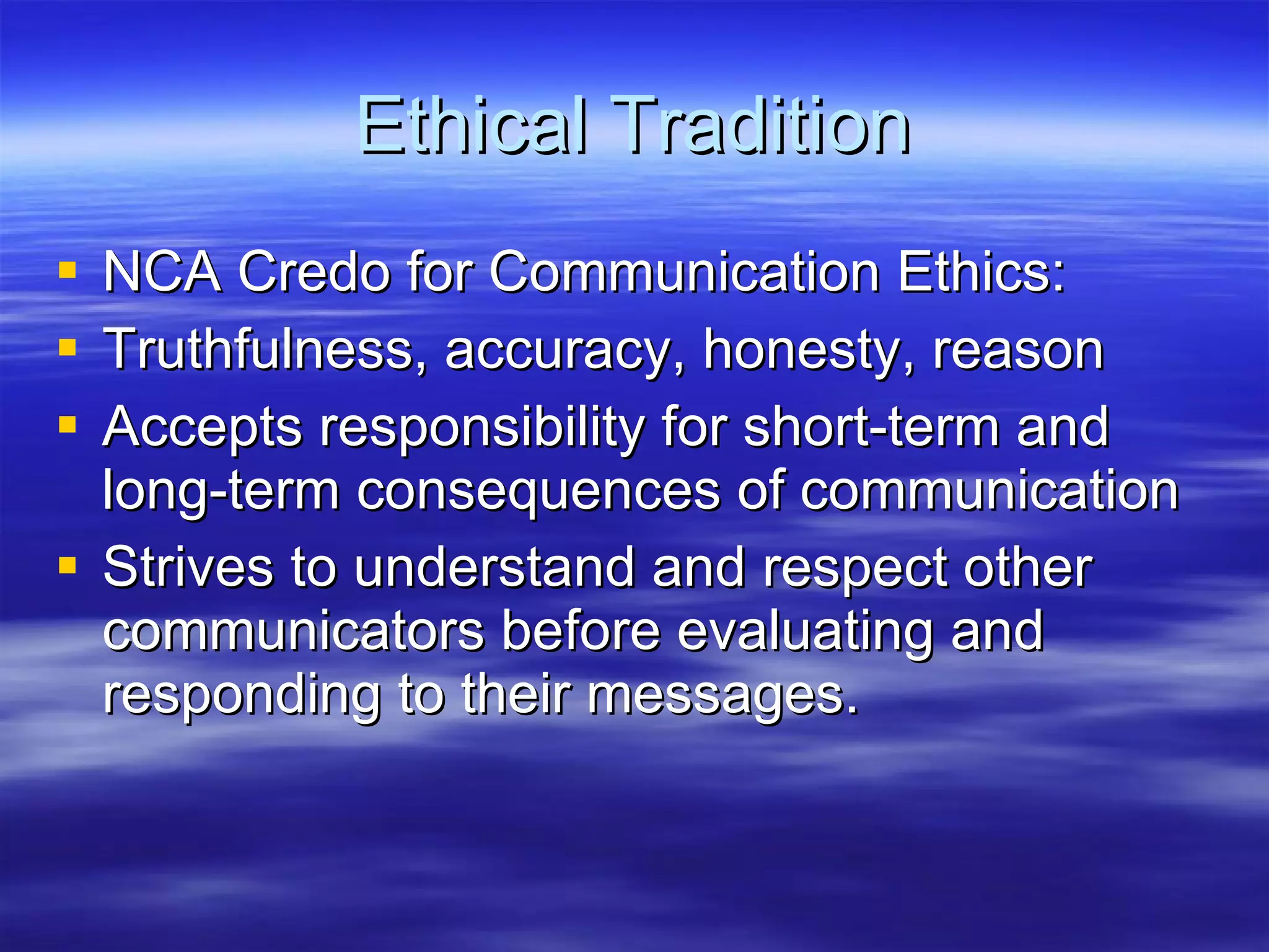 Ethical Tradition NCA Credo for Communication Ethics: Truthfulness, accuracy, honesty, reason Accepts responsibility for short-term and long-term consequences of communication Strives to understand and respect other communicators before evaluating and responding to their messages. 