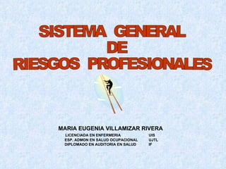 SISTEMA  GENERAL  DE  RIESGOS  PROFESIONALES MARIA EUGENIA VILLAMIZAR RIVERA LICENCIADA EN ENFERMERIA UIS ESP. ADMON EN SALUD OCUPACIONAL UJTL DIPLOMADO EN AUDITORIA EN SALUD IF  