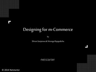 Designing for m-Commerce 
by 
Shiran Sanjeewa & Niranga Rajapaksha 
© 2014 Netstarter 
 