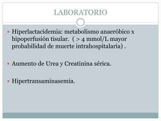 LABORATORIO
 Hiperlactacidemia: metabolismo anaeróbico x
hipoperfusión tisular. ( > 4 mmol/L mayor
probabilidad de muerte intrahospitalaria) .
 Aumento de Urea y Creatinina sérica.
 Hipertransaminasemia.
 