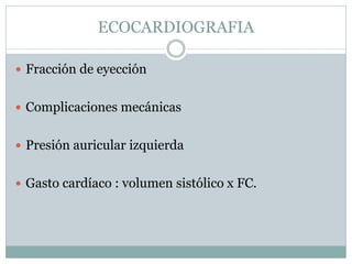 ECOCARDIOGRAFIA
 Fracción de eyección
 Complicaciones mecánicas
 Presión auricular izquierda
 Gasto cardíaco : volumen sistólico x FC.
 