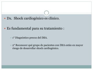  Dx. Shock cardiogénico es clínico.
 Es fundamental para su tratamiento :
 1° Diagnóstico precoz del IMA.
 2° Reconocer qué grupo de pacientes con IMA están en mayor
riesgo de desarrollar shock cardiogénico.
 