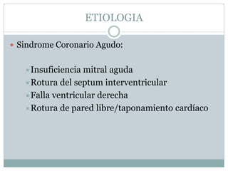 ETIOLOGIA
 Sindrome Coronario Agudo:
Insuficiencia mitral aguda
Rotura del septum interventricular
Falla ventricular derecha
Rotura de pared libre/taponamiento cardíaco
 