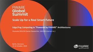 Scale Up for a Real Smart Future
Berlin, Germany
23-24 October, 2019
Edge/Fog Computing in “Powered by FIWARE” Architectures
Shunsuke KIKUCHI (Senior Researcher, SAKURA internet inc.)
 