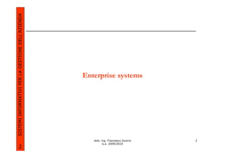 SISTEMI INFORMATIVI PER LA GESTIONE DELL’AZIENDA




                                                   Enterprise systems




                                                      dott. ing. Francesco Guerra   2
                                                             a.a. 2009/2010
             2
 